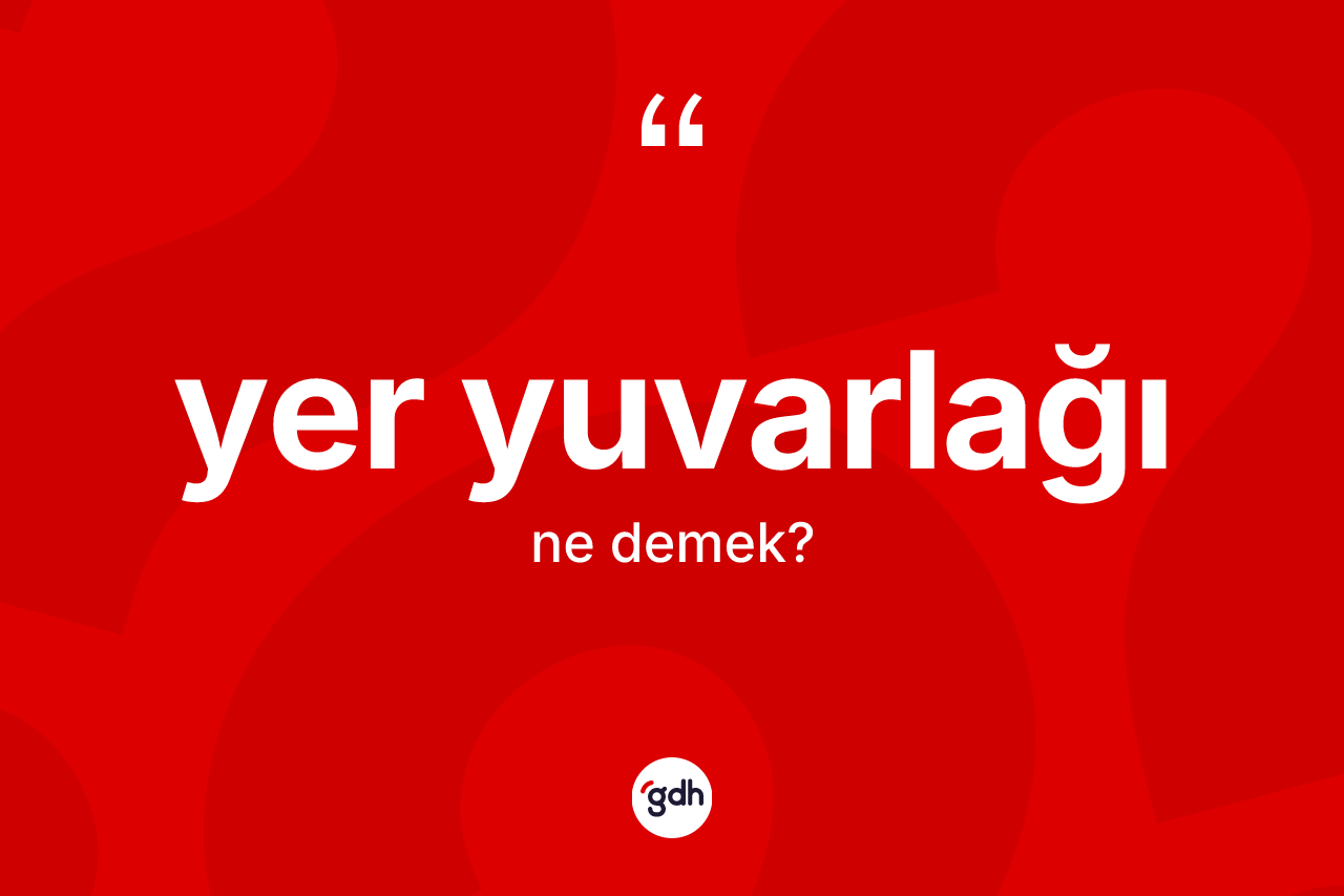 Yer yuvarlağı kelimesinin tanımı nedir? Yer yuvarlağının TDK'ya göre anlamı nedir?