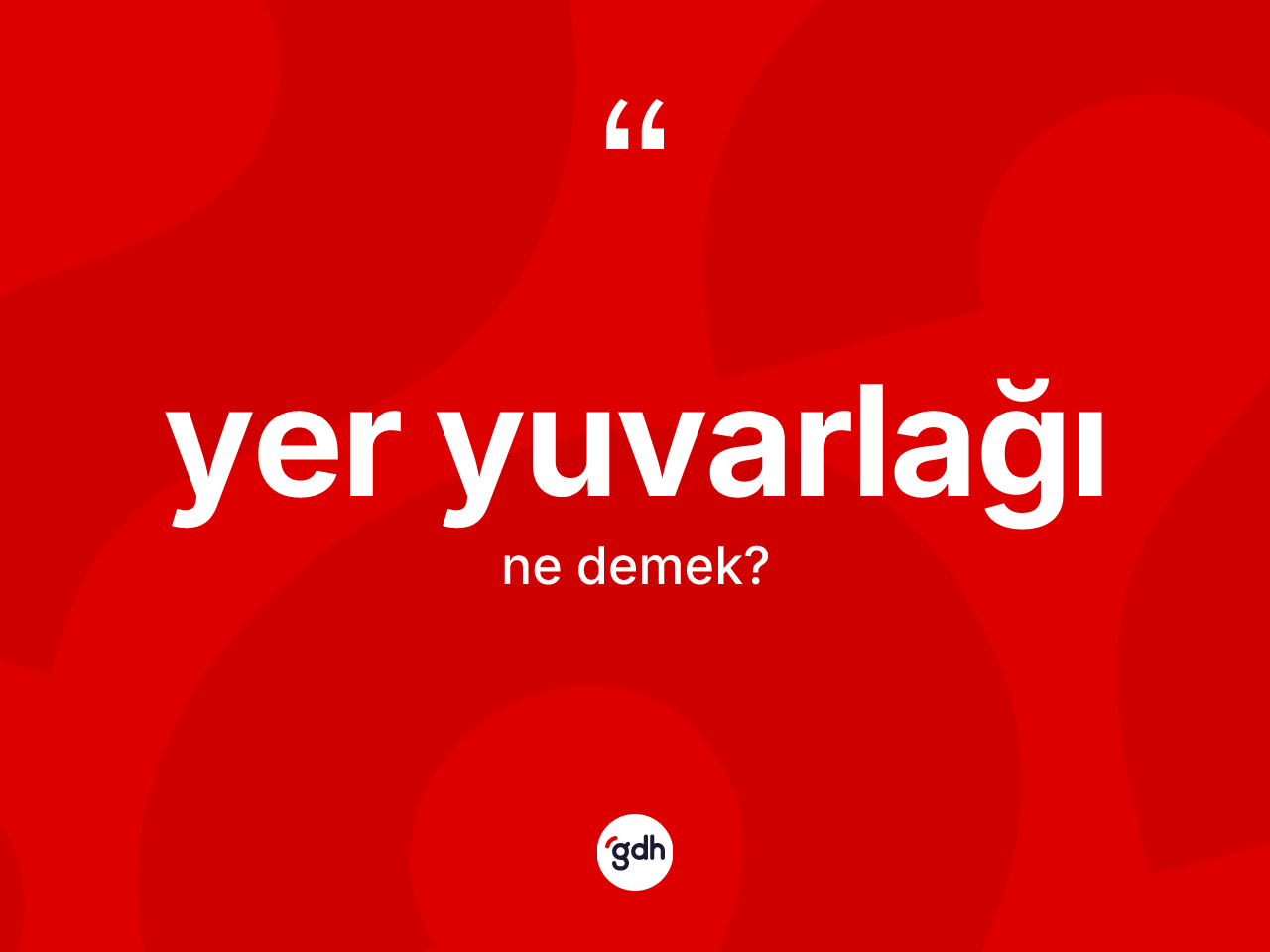 Yer yuvarlağı kelimesinin tanımı nedir? Yer yuvarlağının TDK'ya göre anlamı nedir?