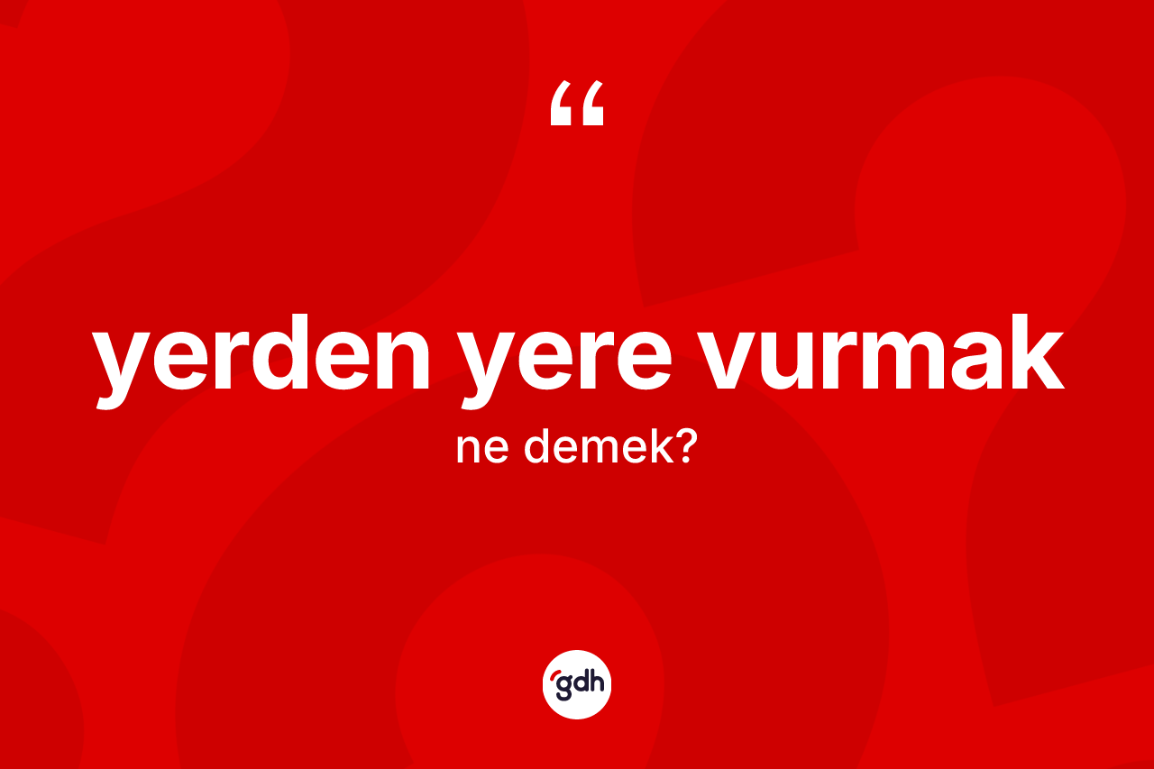 Yerden yere vurmak ifadesinin anlamı nedir?