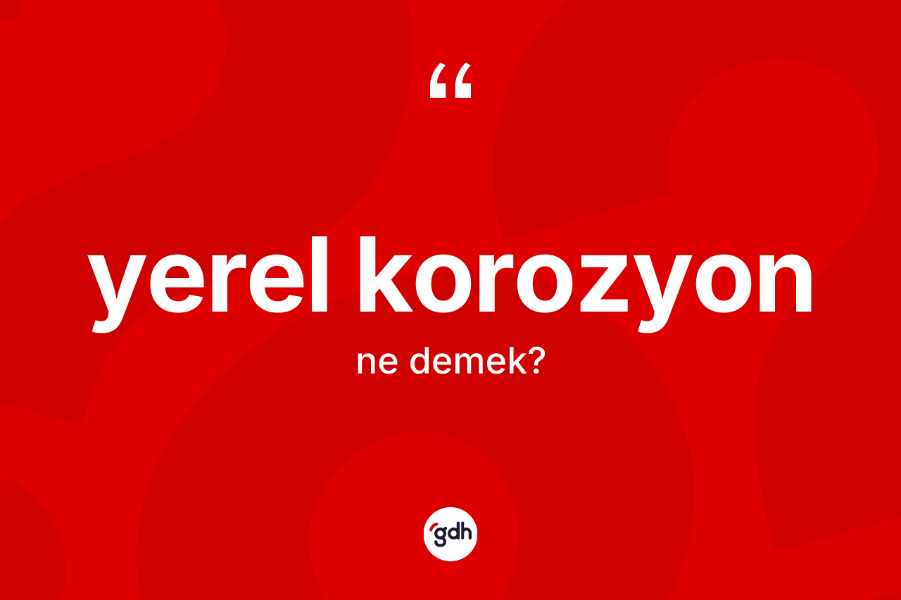 Yerel korozyon kelimesinin sözlükteki tanımı nedir? Yerel korozyon kelimesinin özellikleri nelerdir?