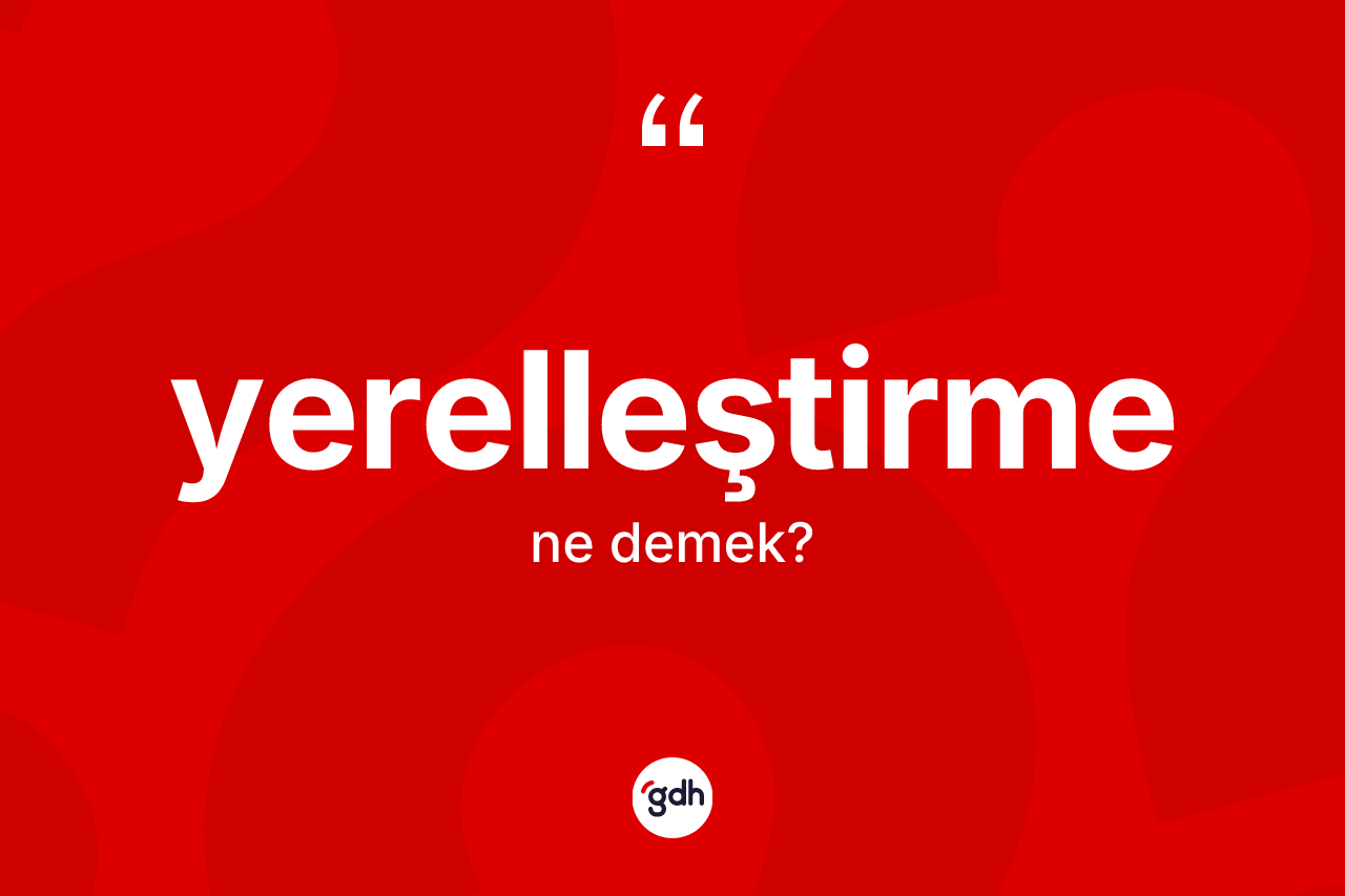 Yerelleştirme kelimesi ne demek? Yerelleştirme kelimesinin TDK'ya göre açıklaması nedir?