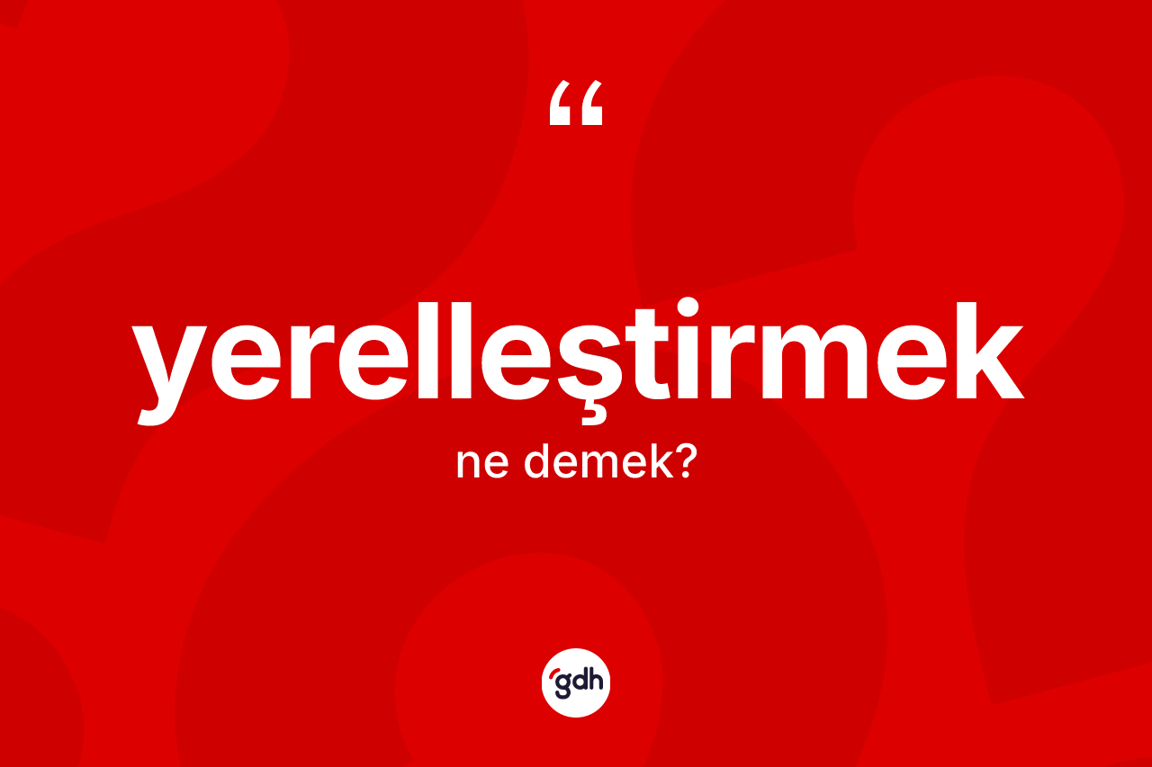 Yerelleştirmek ne demek? Yerelleştirmek kelimesinin kaç farklı anlamı var?