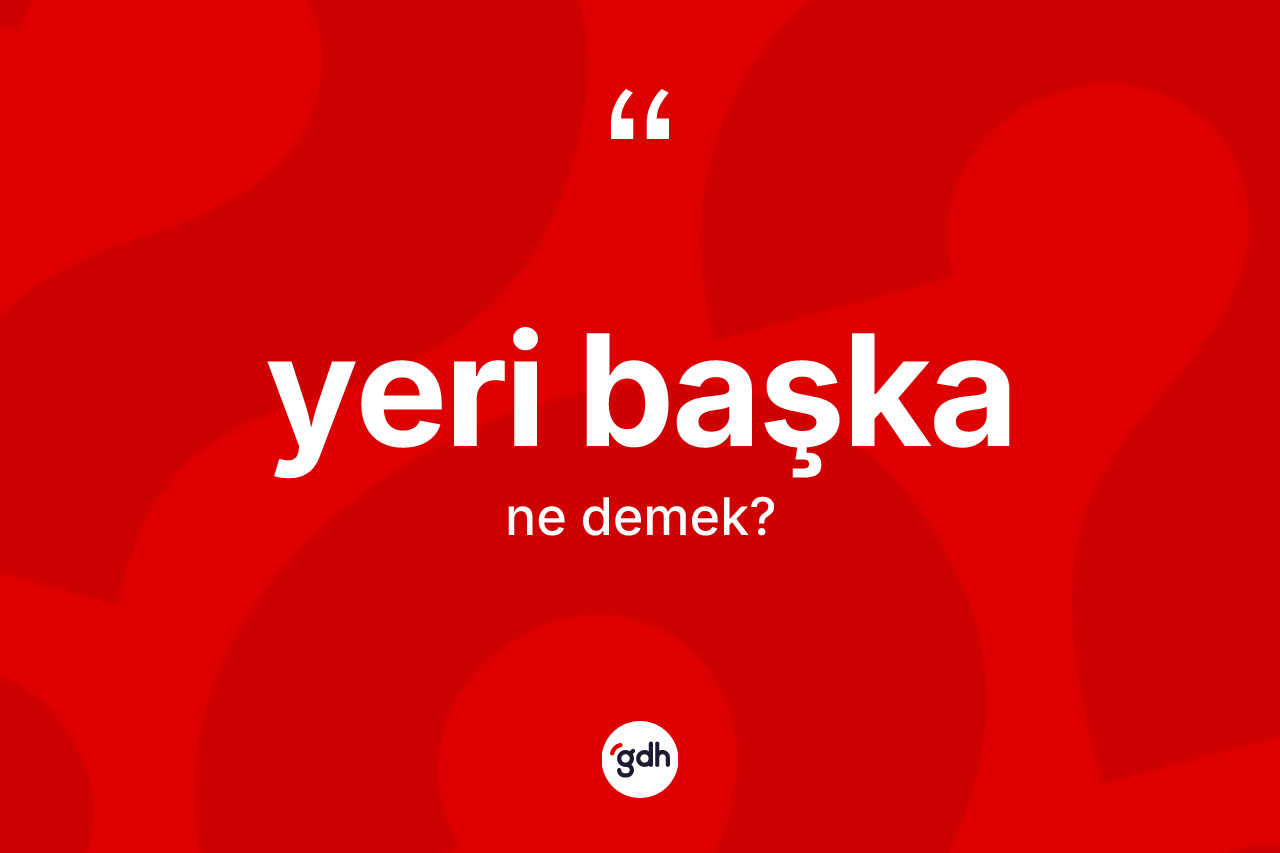 Yeri başka nedir?