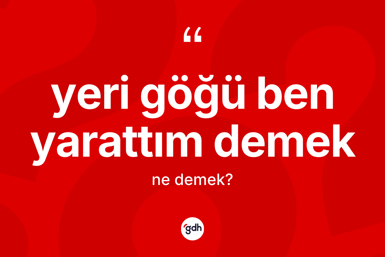 Yeri göğü ben yarattım demek ne demektir? Yeri göğü ben yarattım demek ifadesinin TDK anlamı nedir?