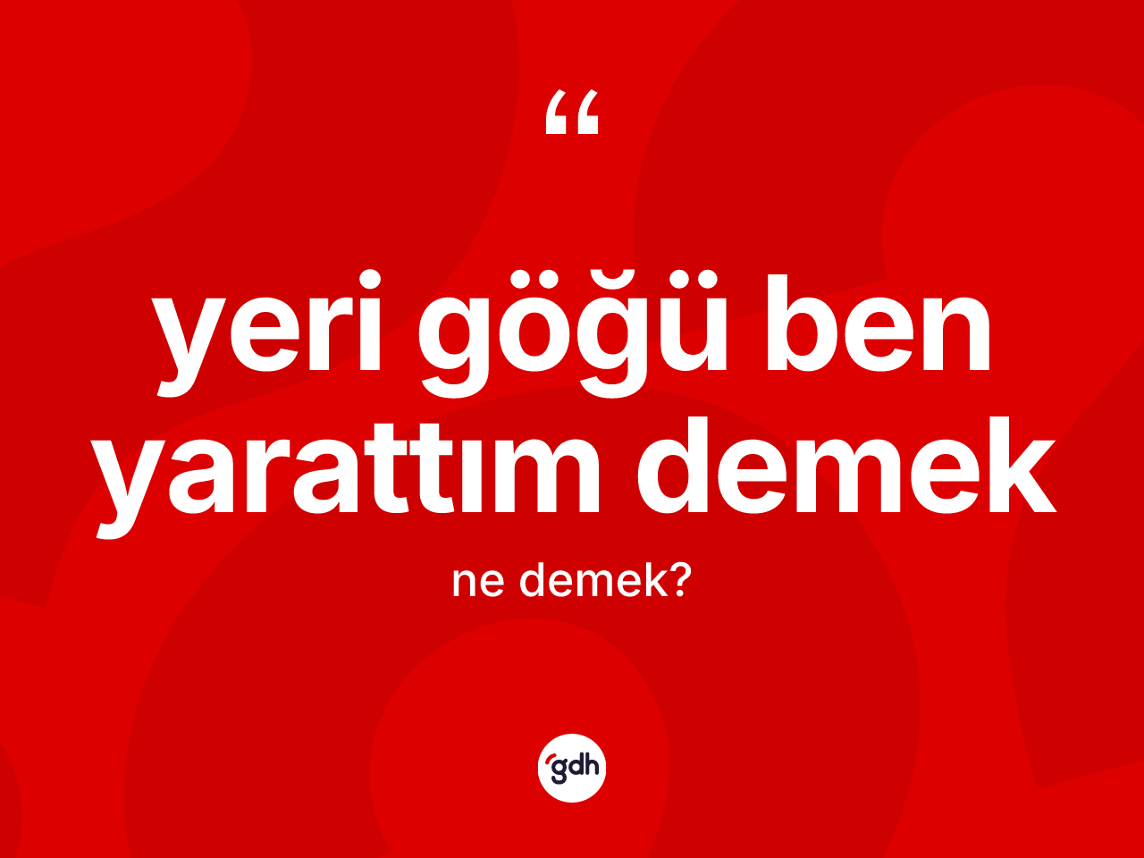 Yeri göğü ben yarattım demek ne demektir? Yeri göğü ben yarattım demek ifadesinin TDK anlamı nedir?