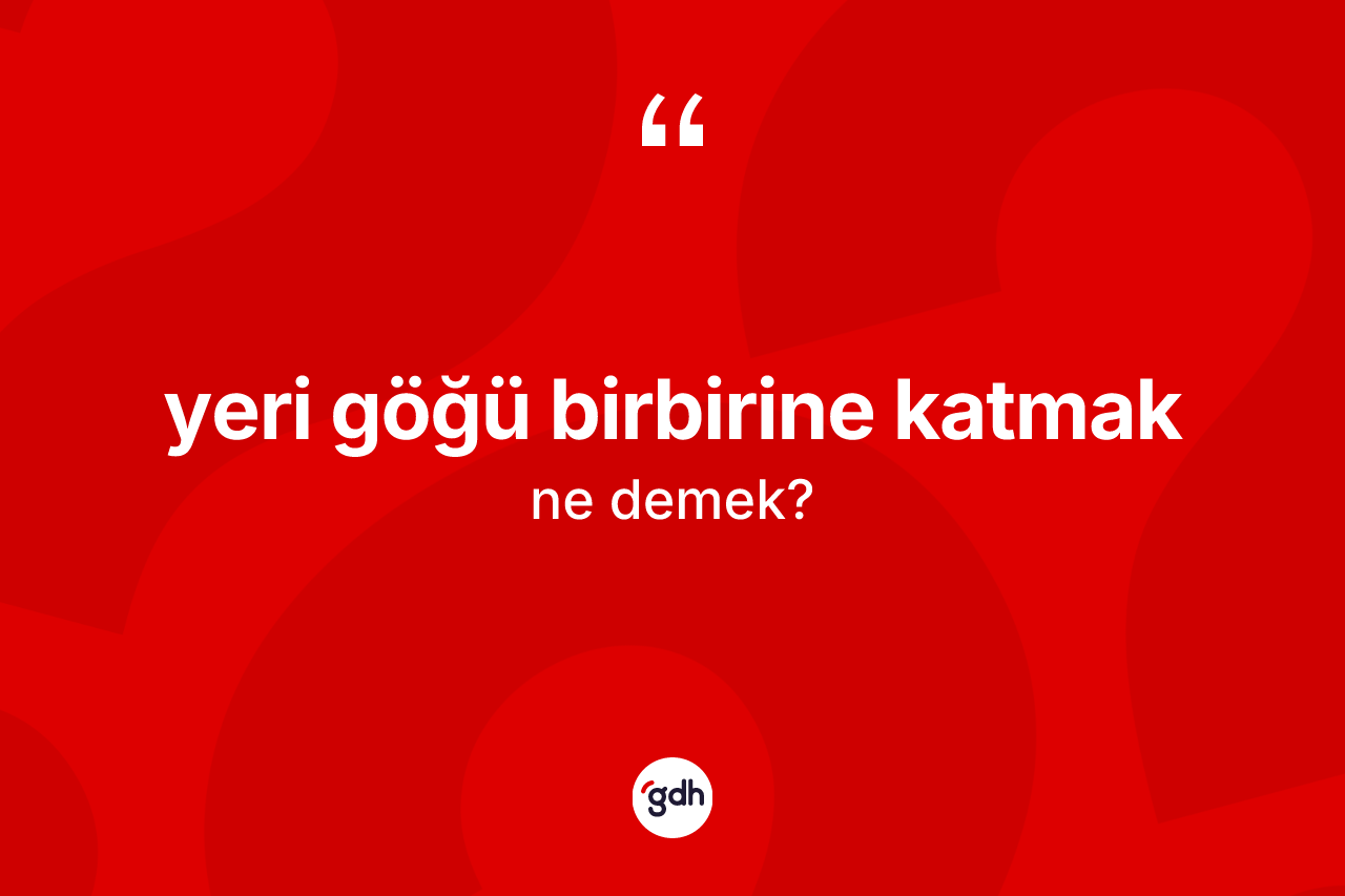 Yeri göğü birbirine katmak ifadesinin anlamı nedir? Yeri göğü birbirine katmak ifadesinin kaç farklı anlamı var?