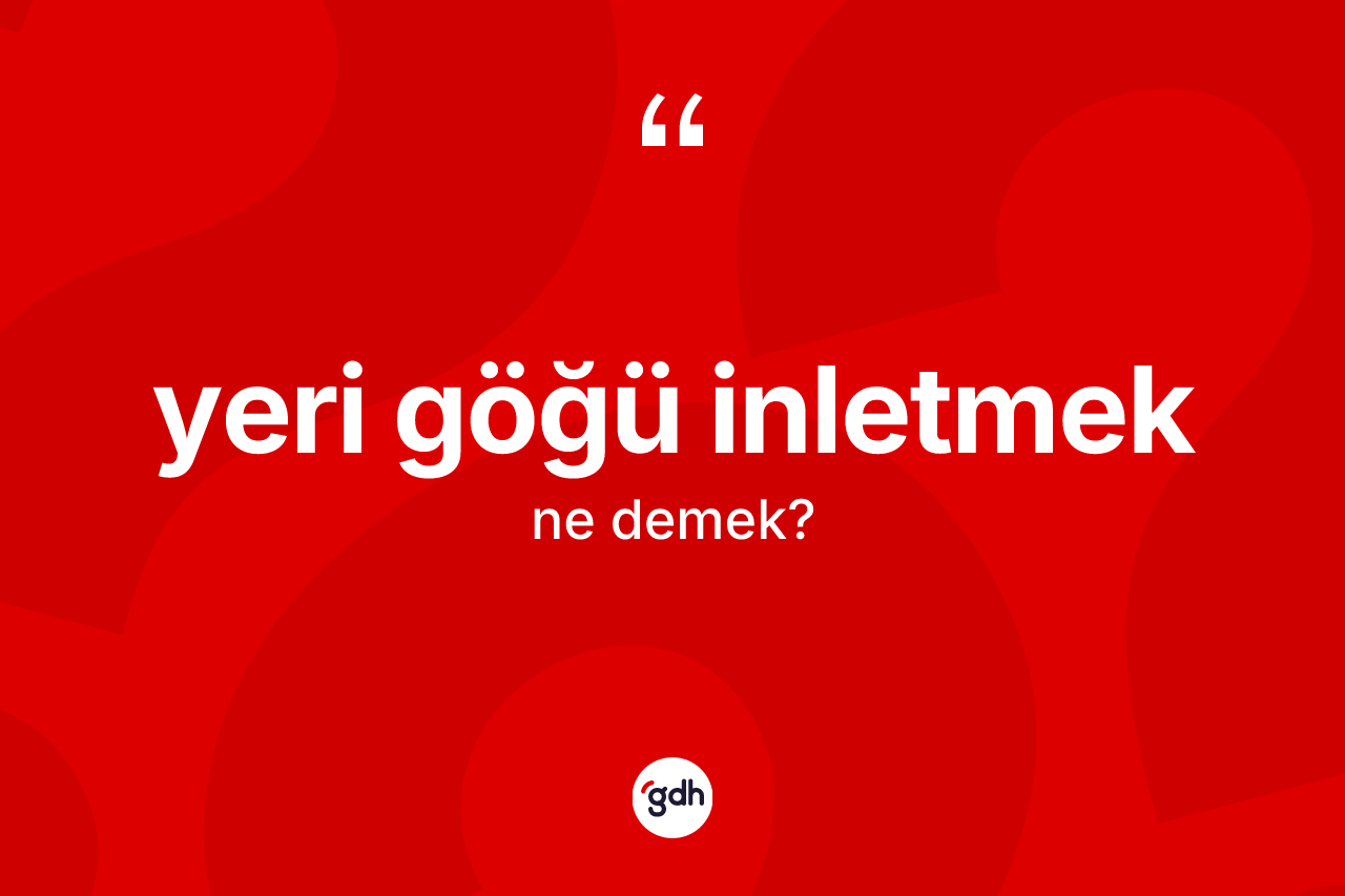 Yeri göğü inletmek ifadesinin tanımı nedir? Yeri göğü inletmek sözü hangi durumlarda kullanılır?