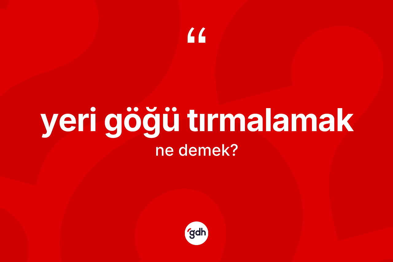 Yeri göğü tırmalamak ifadesinin kısaca tanımı nedir? Yeri göğü tırmalamak sözünün TDK'ya göre anlamı nedir?