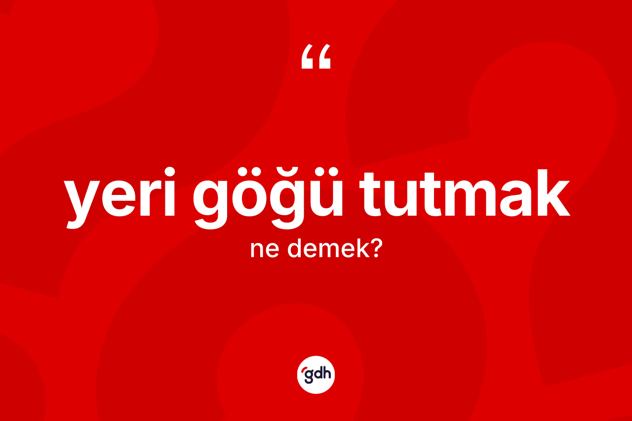 Yeri göğü tutmak ifadesinin kısaca tanımı nedir?