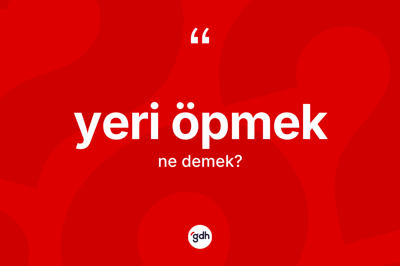 Yeri öpmek ifadesinin kısaca tanımı nedir? Yeri öpmek ifadesi hangi durumlarda kullanılır