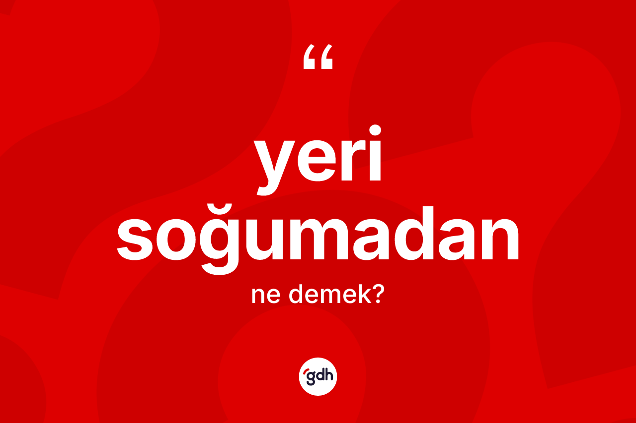 Yeri soğumadan ifadesinin tanımı nedir?