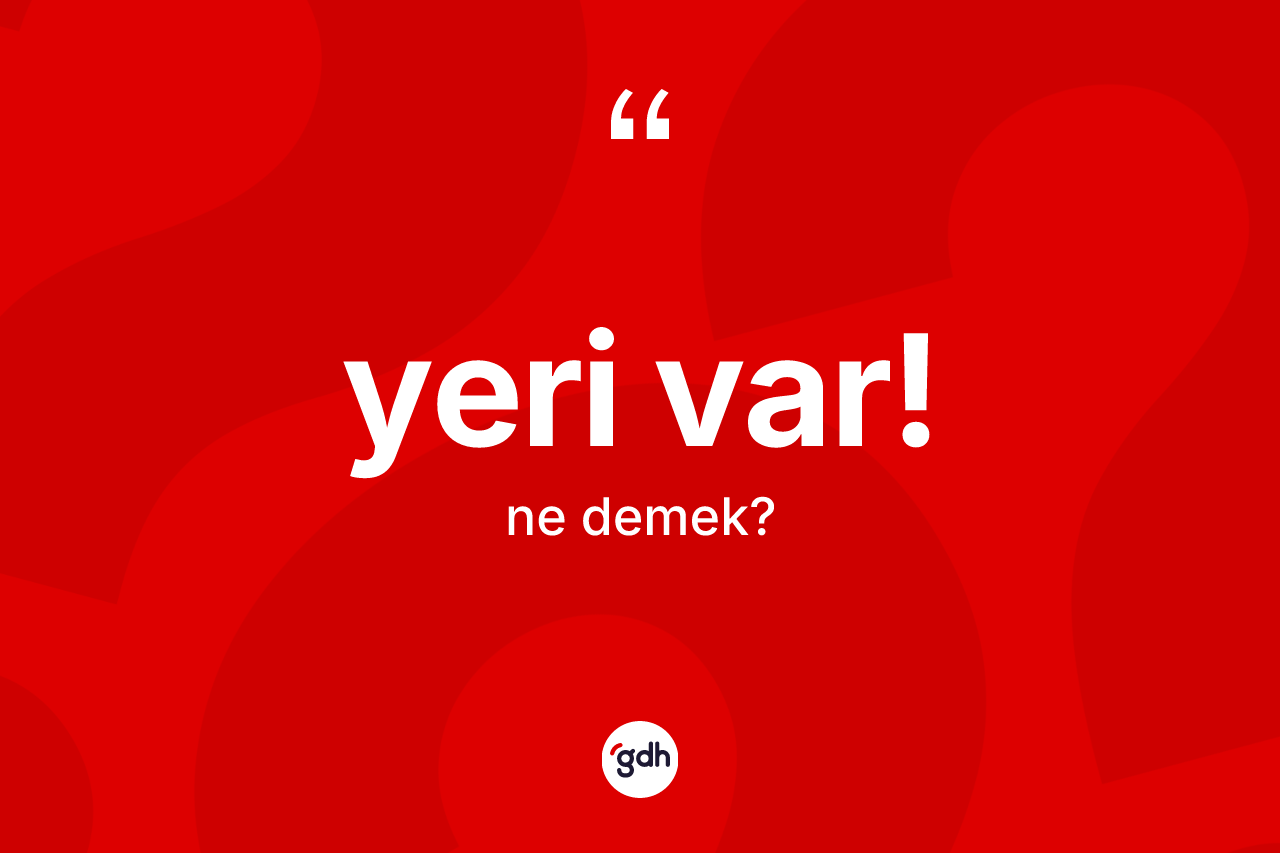 Yeri var! ifadesinin sözlükteki anlamı nedir? Yeri var! ifadesi nerede kullanılır?