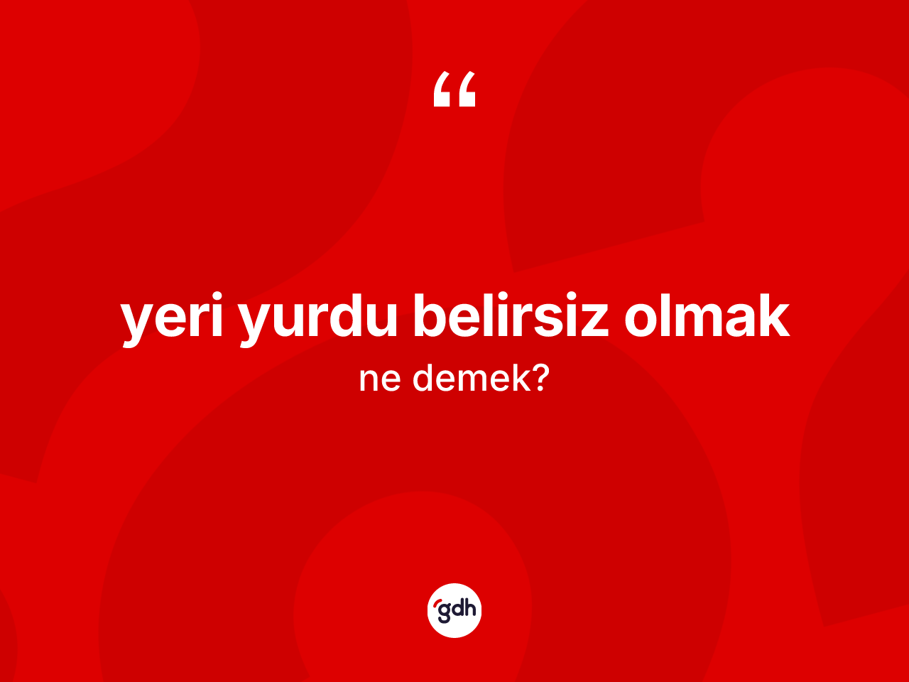 Yeri yurdu belirsiz olmak sözü neyi anlatır? Yeri yurdu belirsiz olmak ifadesi nerede kullanılır?