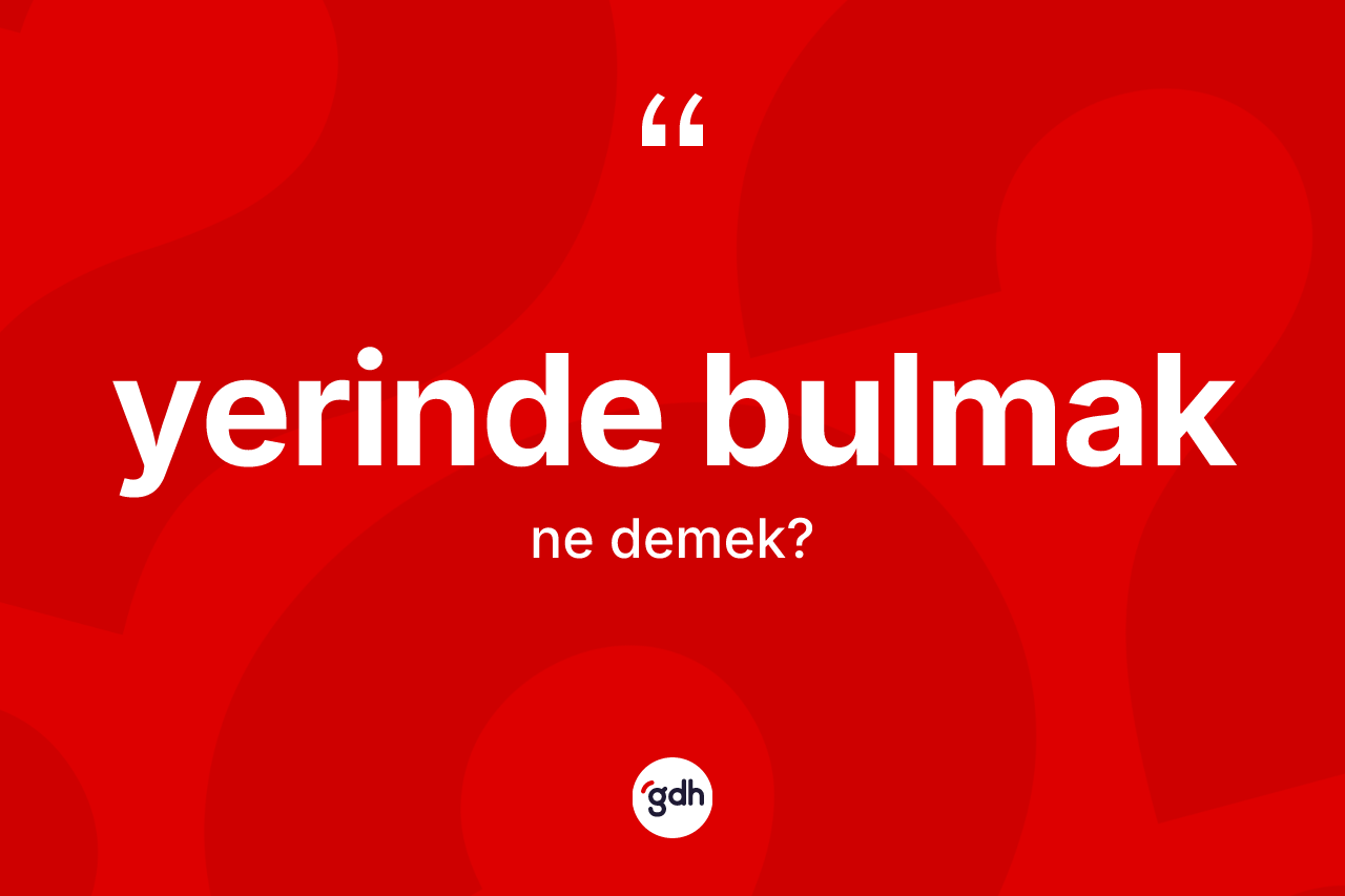 Yerinde bulmak ifadesinin tanımı nedir? Yerinde bulmak ifadesinin TDK anlamı nedir?