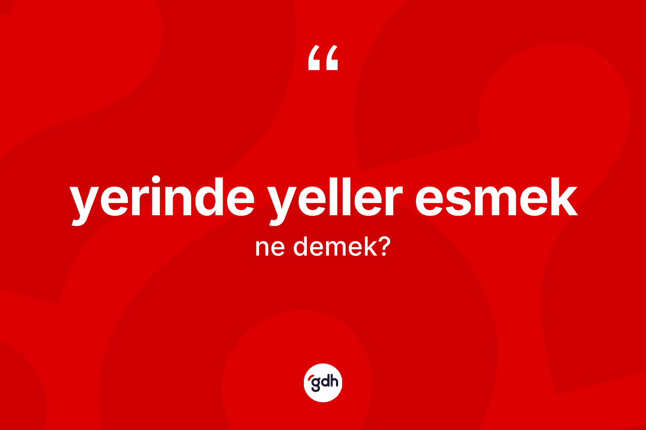 Yerinde yeller esmek ifadesinin sözlükteki anlamı nedir? Yerinde yeller esmek ifadesinin kaç farklı anlamı var?