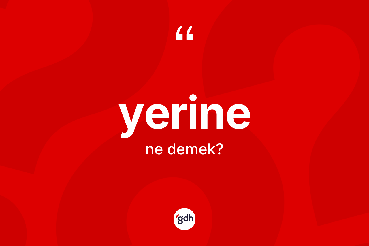 Yerine kelimesinin anlamı nedir? Yerinenin halk arasındaki kullanımı nasıldır?