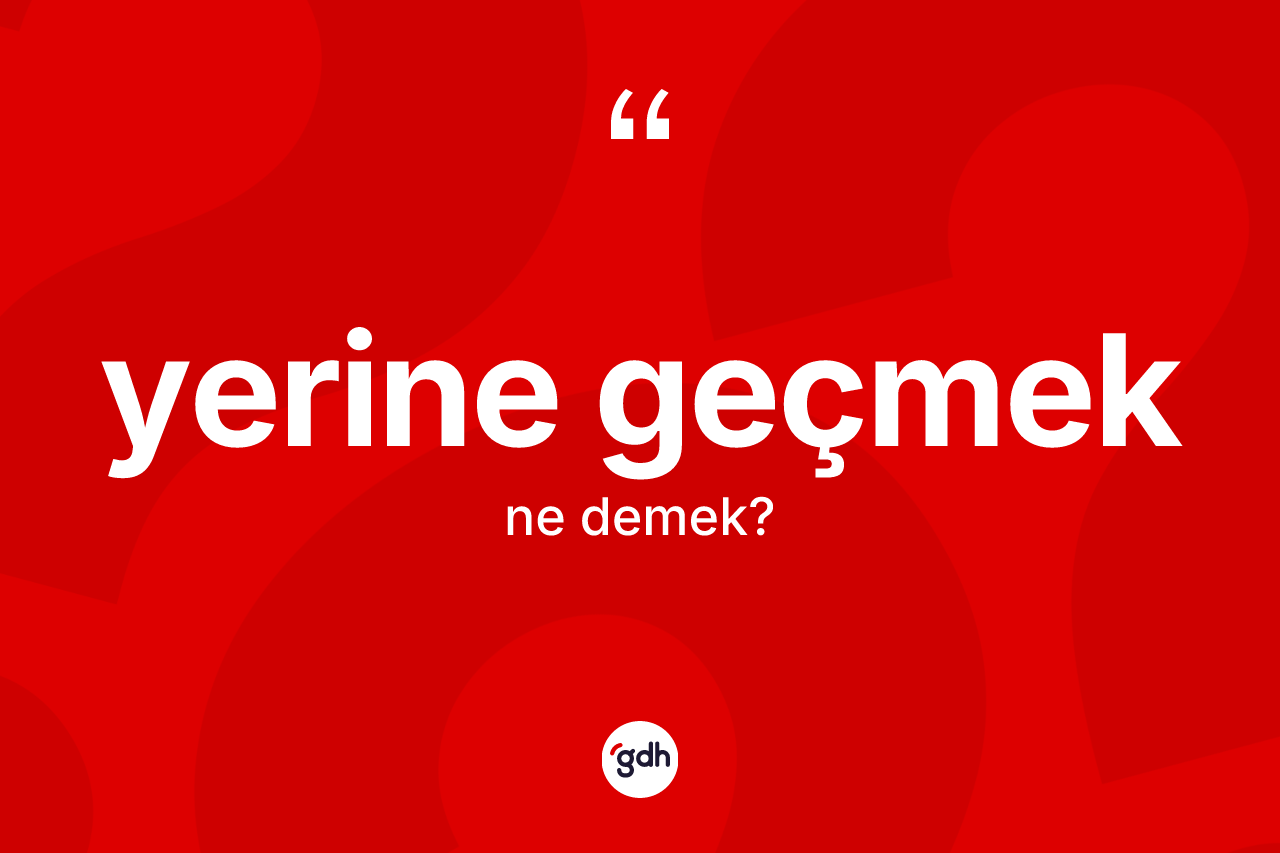 Yerine geçmek ifadesi ne demek?