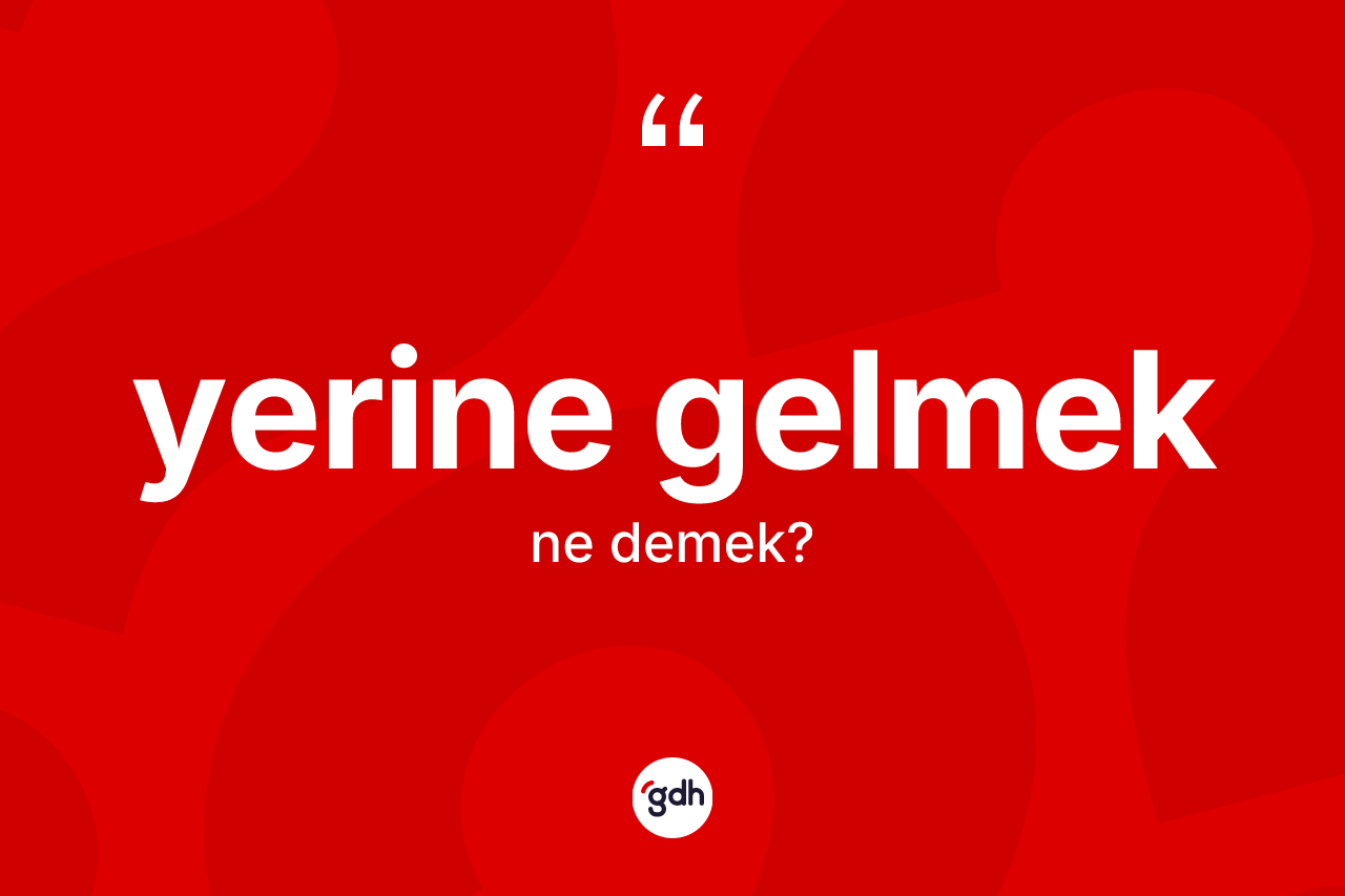 Yerine gelmek ne demektir?