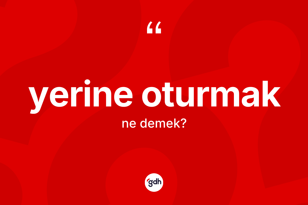 Yerine oturmak sözü nedir? Yerine oturmak sözünün sözlük anlamı nedir?