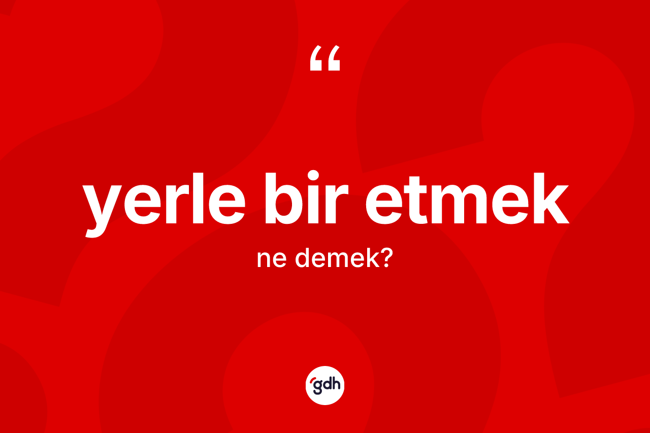 Yerle bir etmek ifadesinin kısaca tanımı nedir? Yerle bir etmek ifadesinin kaç farklı anlamı var?