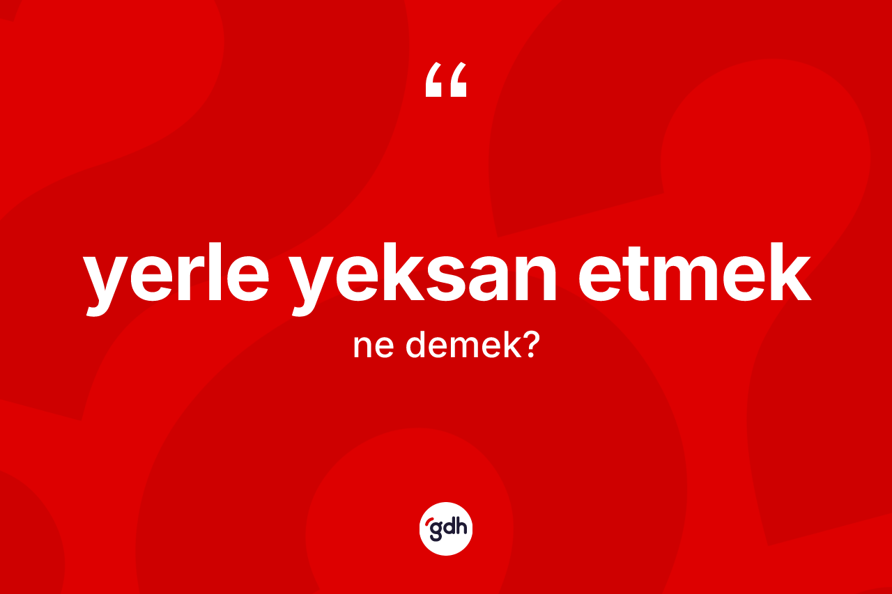 Yerle yeksan etmek ne anlama gelir? Yerle yeksan etmek sözü hangi durumlarda kullanılır?
