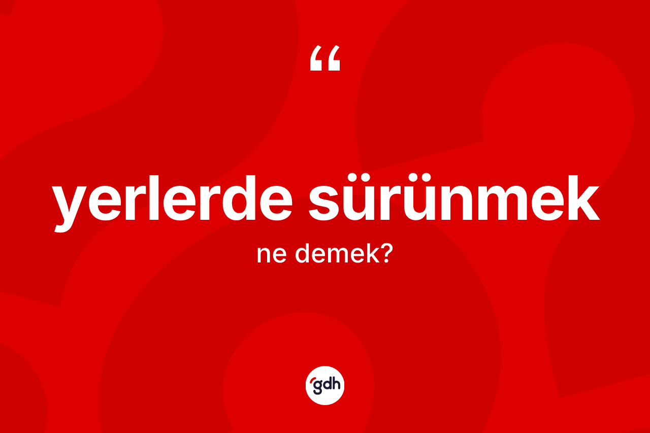 Yerlerde sürünmek nedir? Yerlerde sürünmek ifadesinin sözlük anlamı nedir?