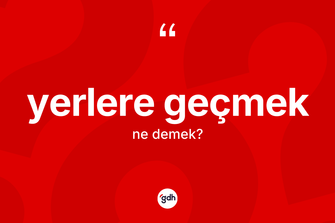 Yerlere geçmek nedir? Yerlere geçmek sözü nerede kullanılır?