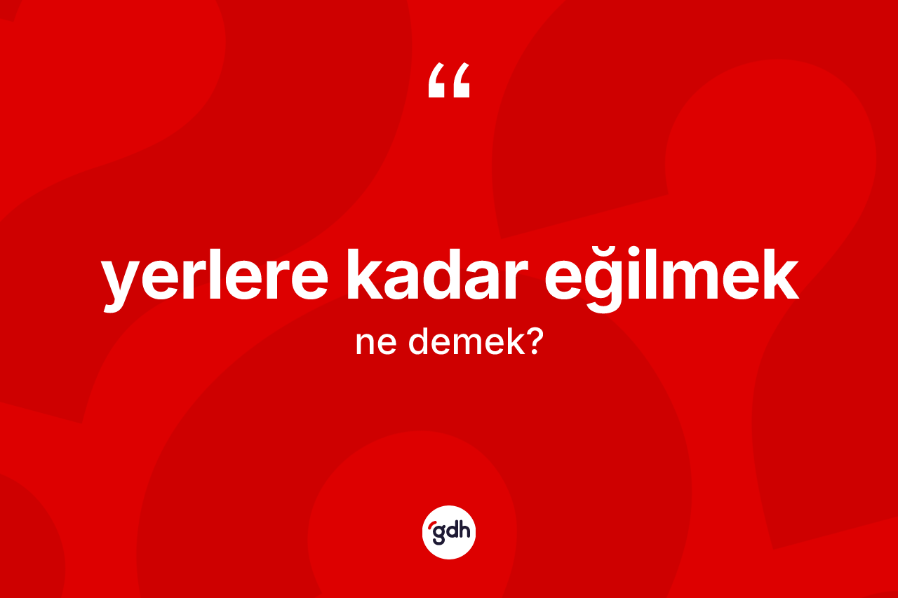 Yerlere kadar eğilmek ifadesinin anlamı nedir? Yerlere kadar eğilmek ifadesi hangi durumlarda kullanılır?