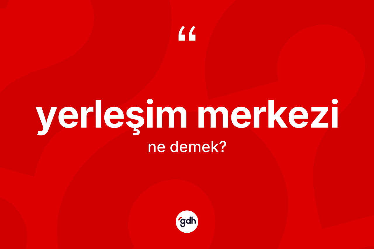 Yerleşim merkezi ne anlama gelir? Yerleşim merkezinin halk arasındaki kullanımı nasıldır?