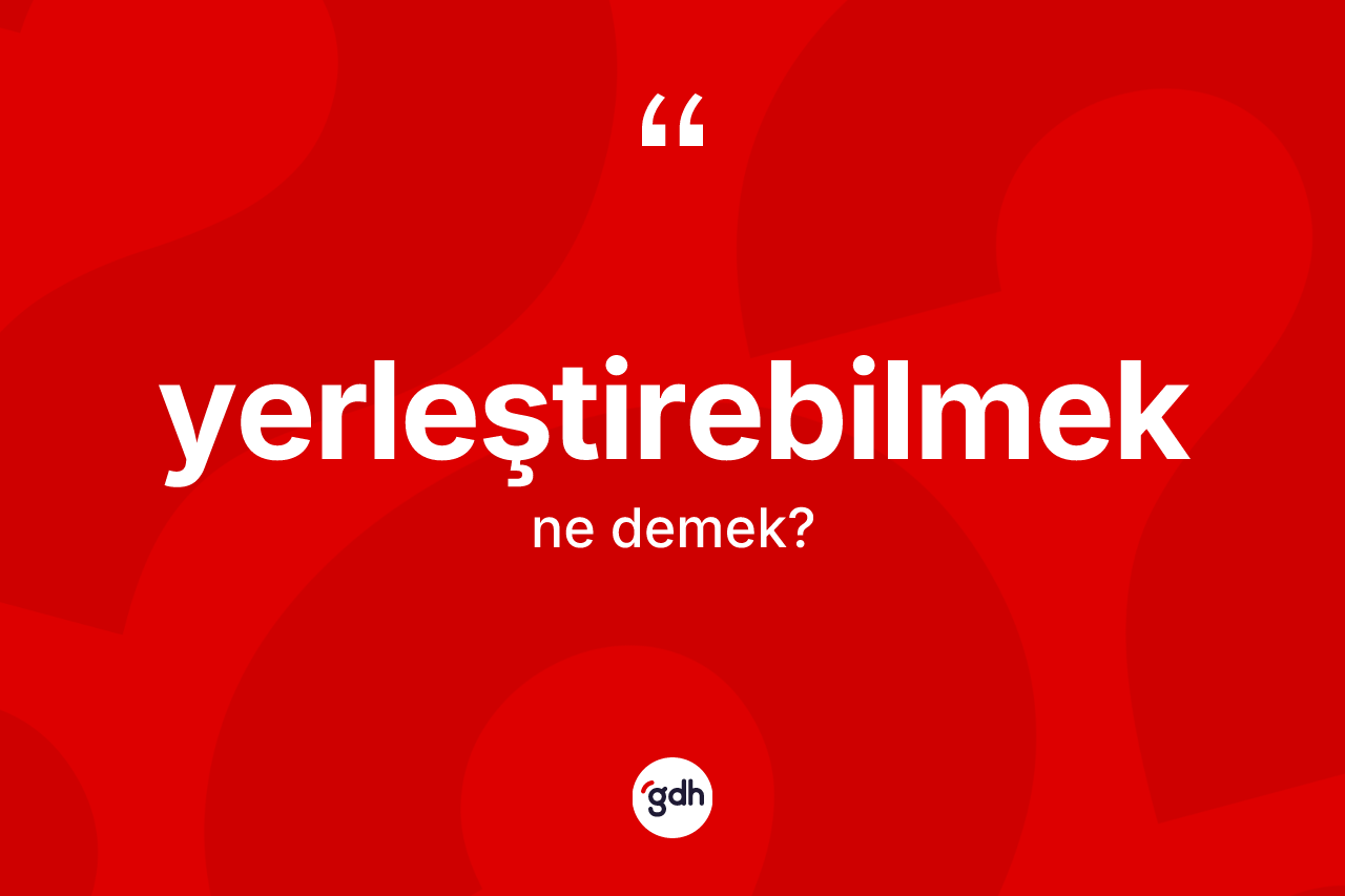Yerleştirebilmek kelimesinin sözlükteki tanımı nedir? Yerleştirebilmeğin TDK'ya göre anlamı nedir?