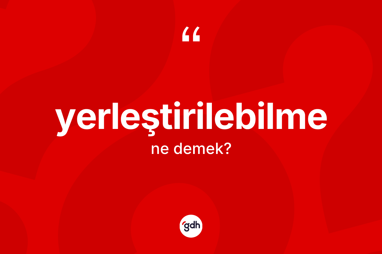 Yerleştirilebilme kelimesinin tanımı nedir? Yerleştirilebilmenin TDK'ya göre anlamı nedir?
