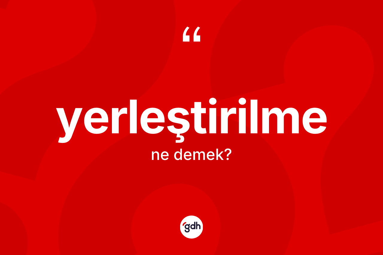 Yerleştirilme kelimesi ne demek? Yerleştirilmenin sözlükteki anlamı nedir?