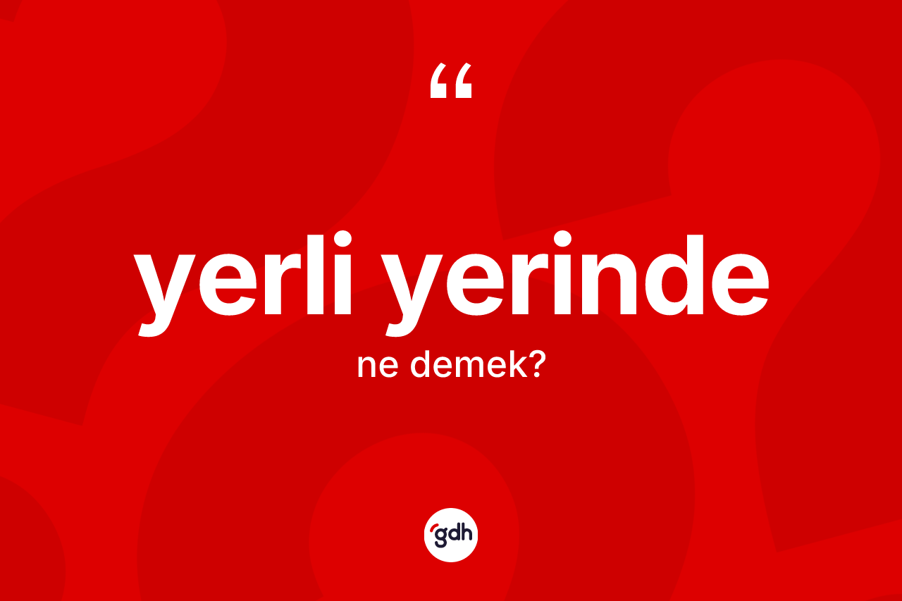 Yerli yerinde ne demek?