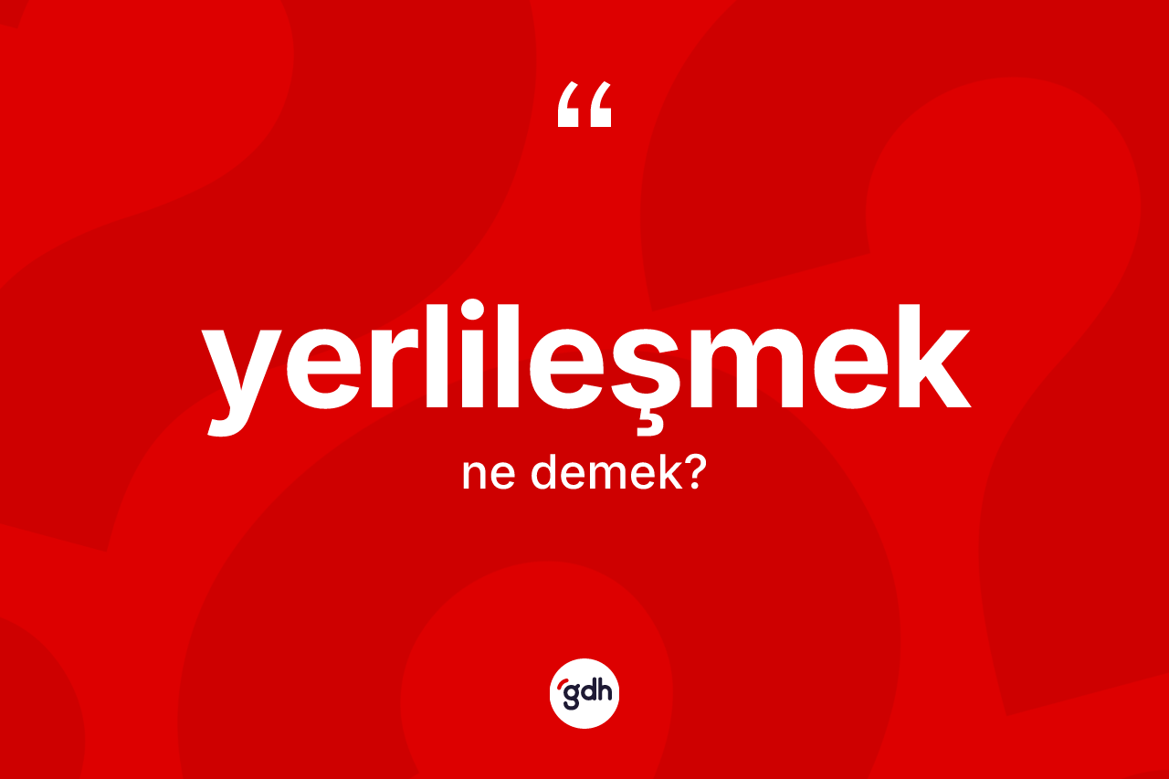 Yerlileşmek kelimesi ne demek? Yerlileşmek kelimesinin özellikleri nelerdir?