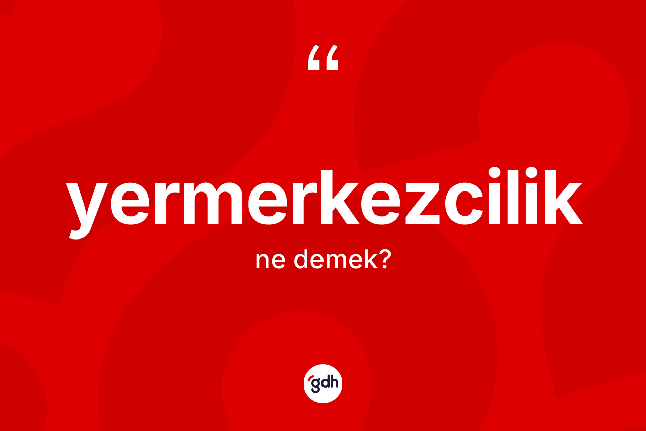 Yermerkezcilik kelimesinin anlamı nedir?