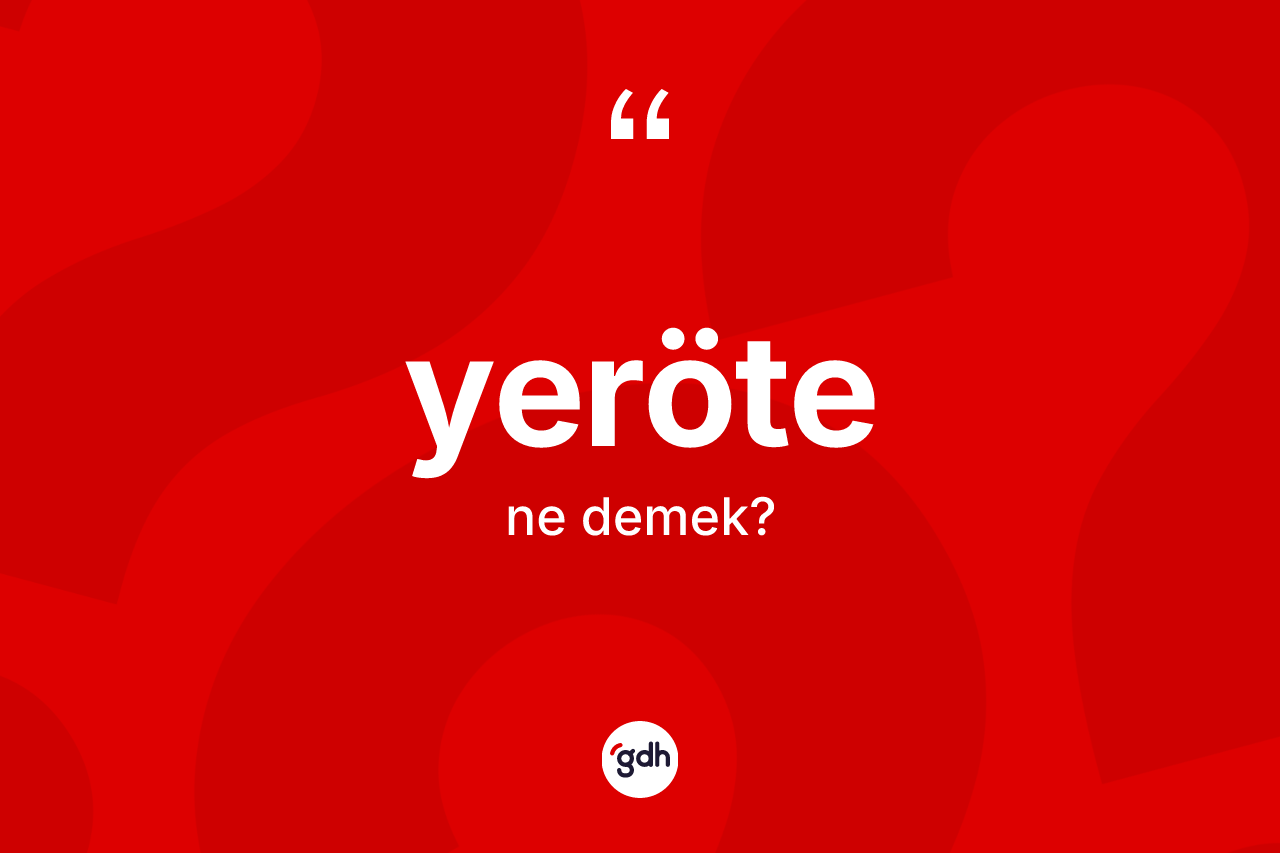 Yeröte kelimesi ne anlama gelir? Yerötenin kısaca tanımı nedir?