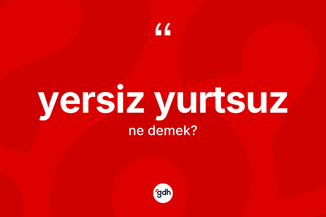 Yersiz yurtsuz kelimesinin anlamı nedir? Yersiz yurtsuz kelimesinin kaç farklı anlamı var?