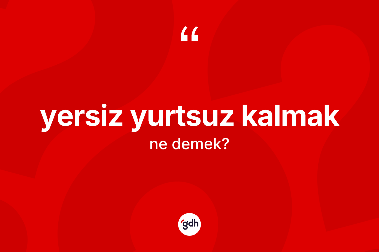 Yersiz yurtsuz kalmak ifadesinin sözlükteki anlamı nedir? Yersiz yurtsuz kalmak sözünün TDK tanımı nedir?