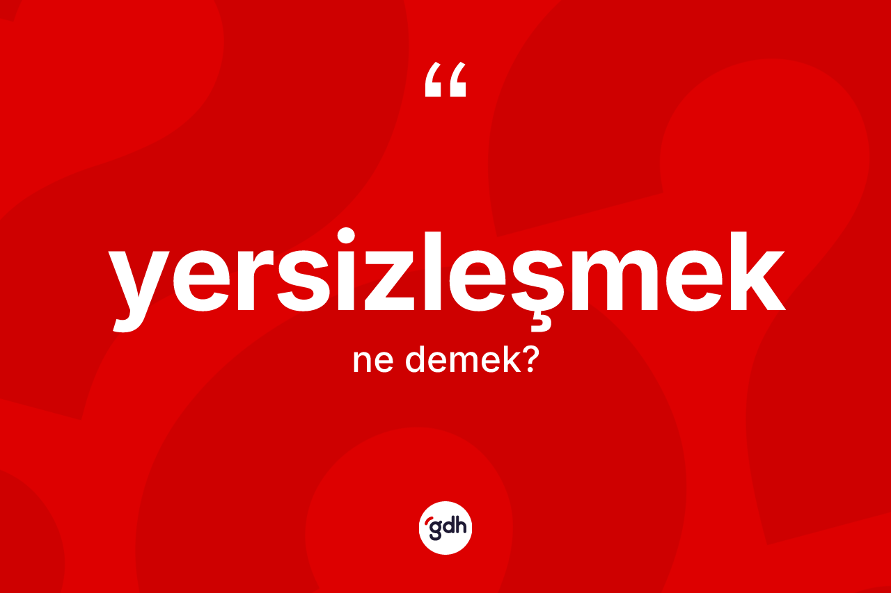 Yersizleşmek kelimesinin anlamı nedir? Yersizleşmeğin TDK'ya göre anlamı nedir?