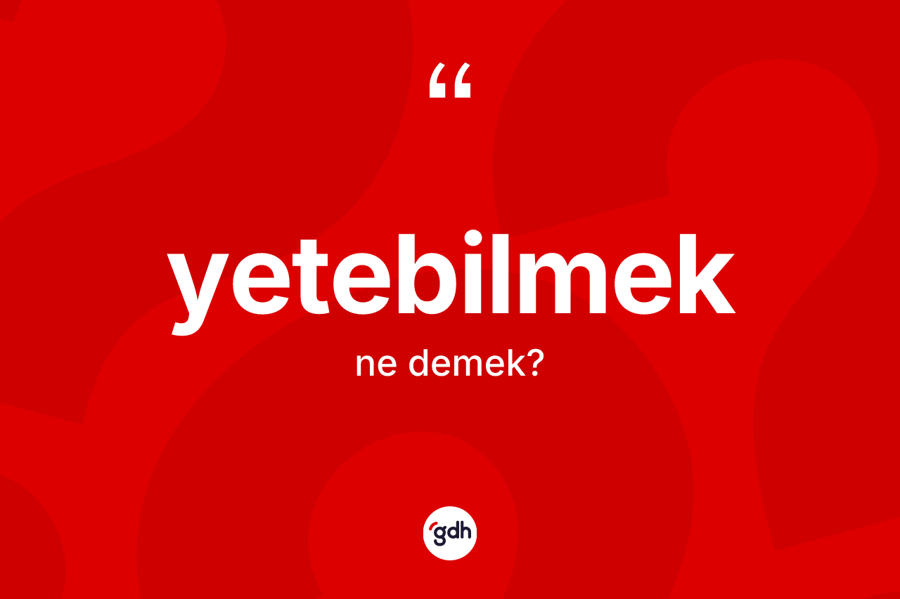 Yetebilmek ne demek? Yetebilmek kelimesinin özellikleri nelerdir?