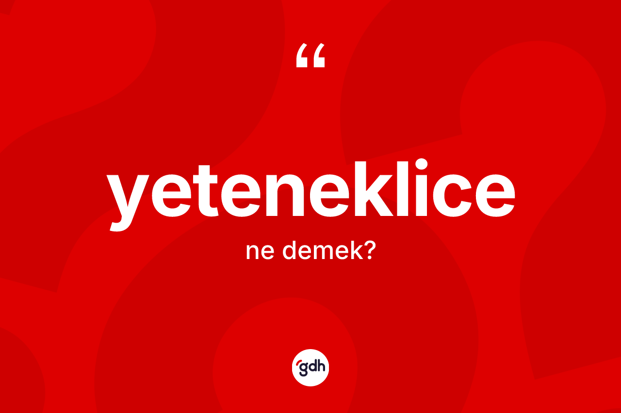 Yeteneklice kelimesinin tanımı nedir? Yeteneklicenin halk arasındaki kullanımı nasıldır?