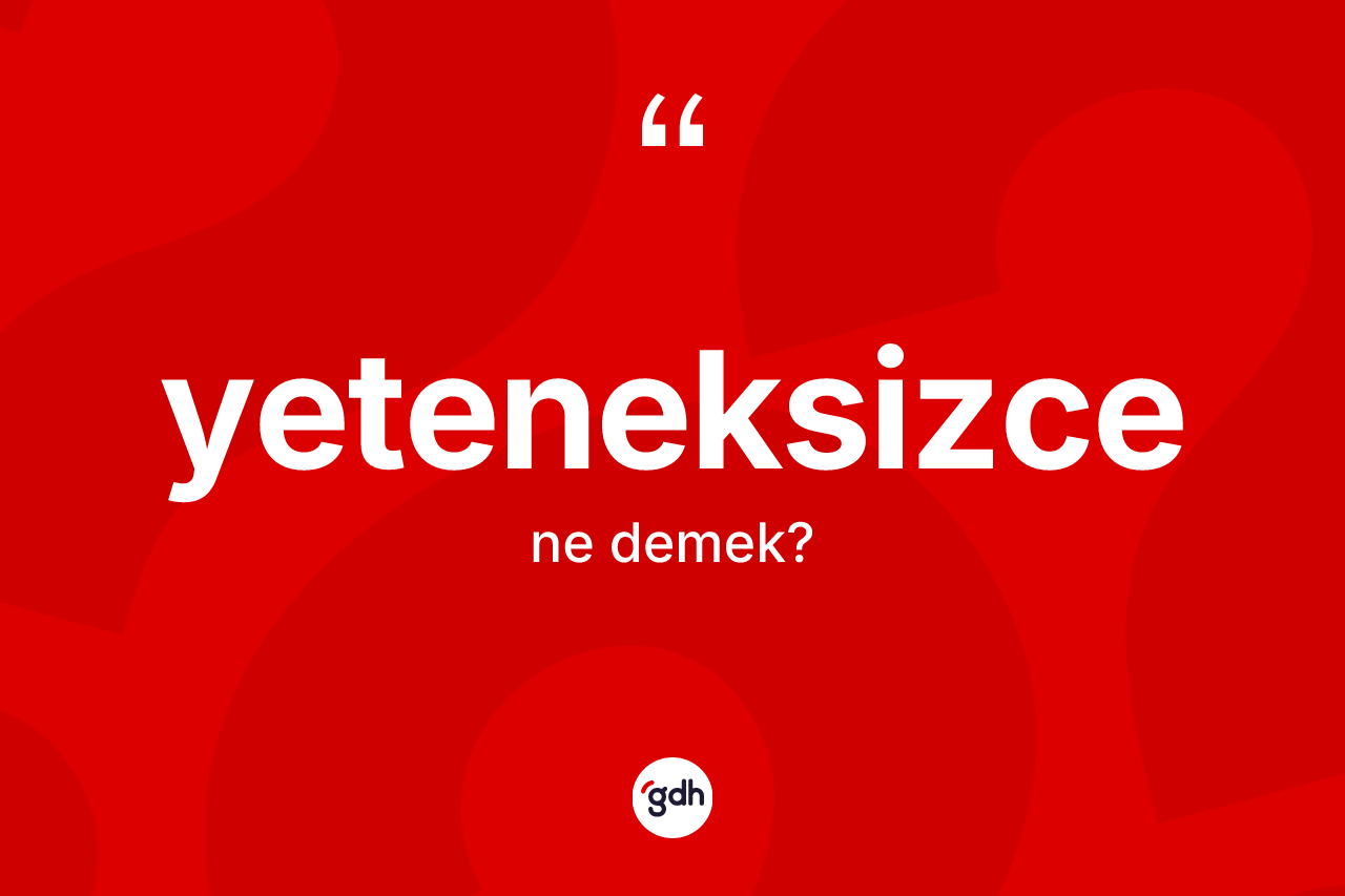 Yeteneksizce ne anlama gelir? Yeteneksizcenin halk arasındaki kullanımı nasıldır?