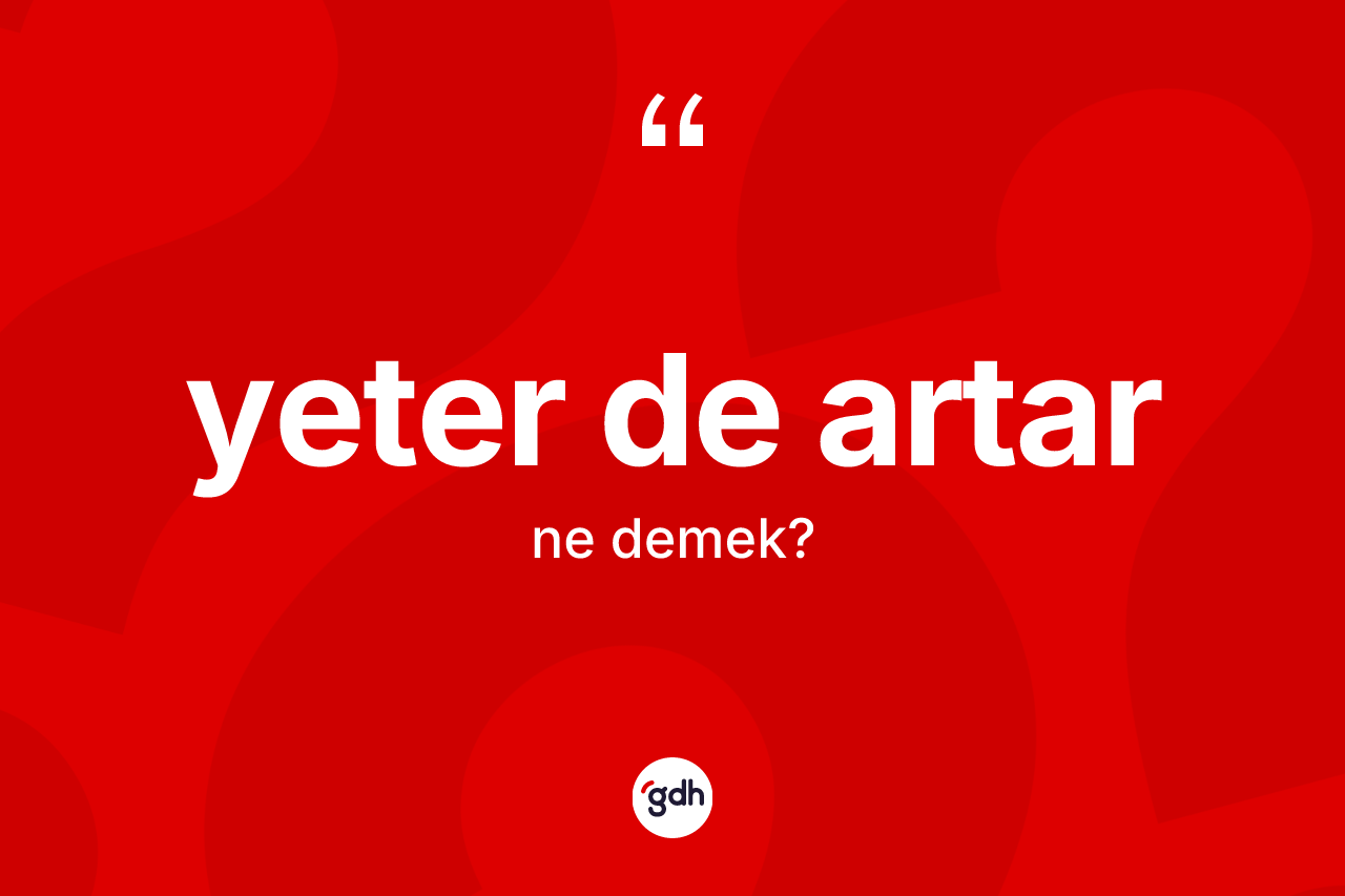 Yeter de artar sözü neyi anlatır? Yeter de artar ifadesinin TDK anlamı nedir?