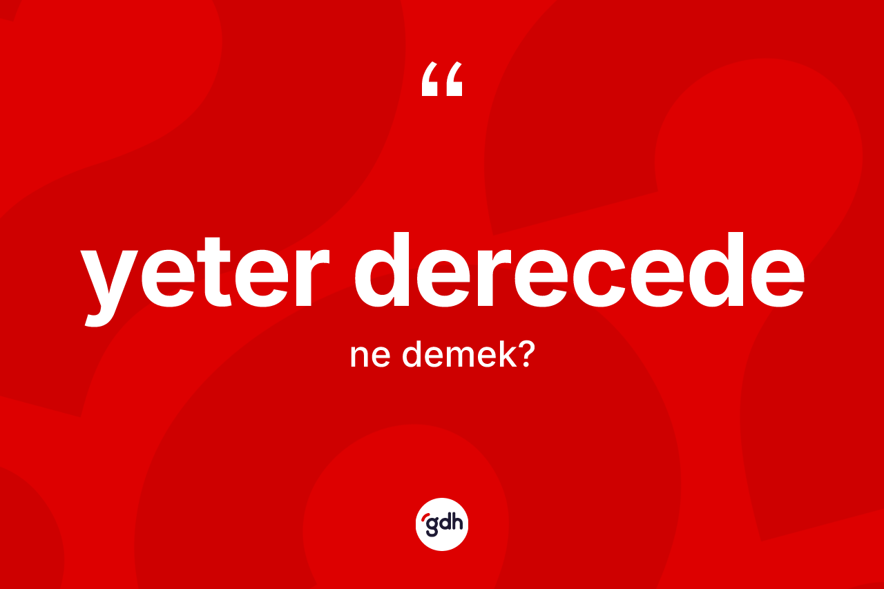 Yeter derecede ifadesinin anlamı nedir?