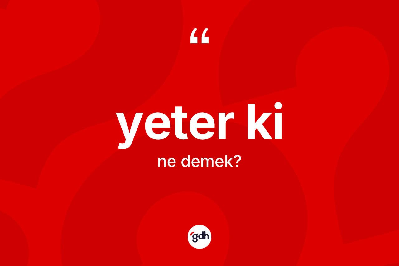 Yeter ki ne demek?