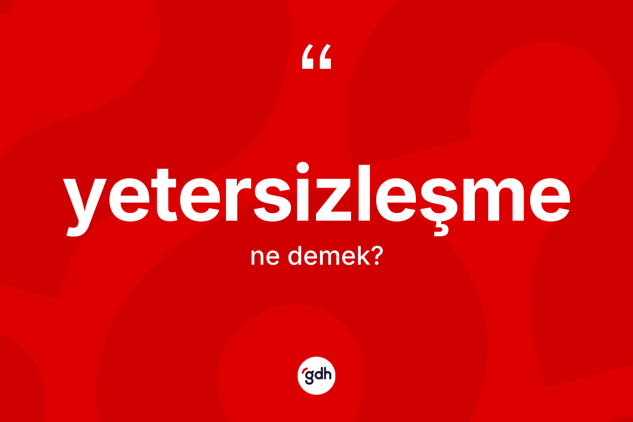 Yetersizleşme ne anlama gelir? Yetersizleşmenin sözlükteki anlamı nedir?