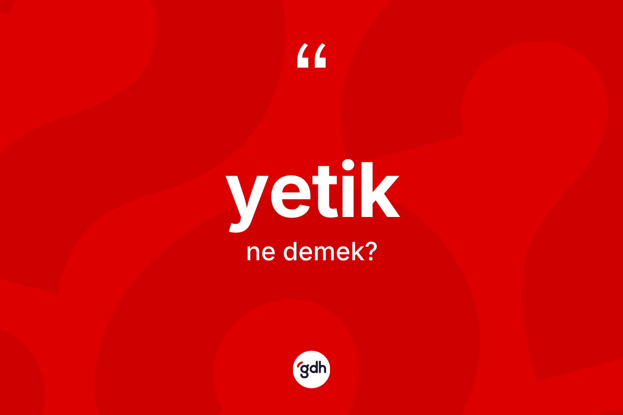 Yetik kelimesinin sözlükteki tanımı nedir? Yetik kelimesinin TDK anlamı nedir?