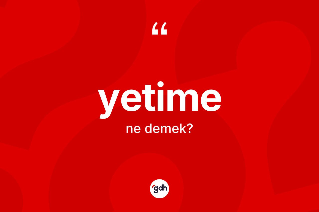 Yetime kelimesi nedir? Yetime kelimesinin TDK anlamı nedir?