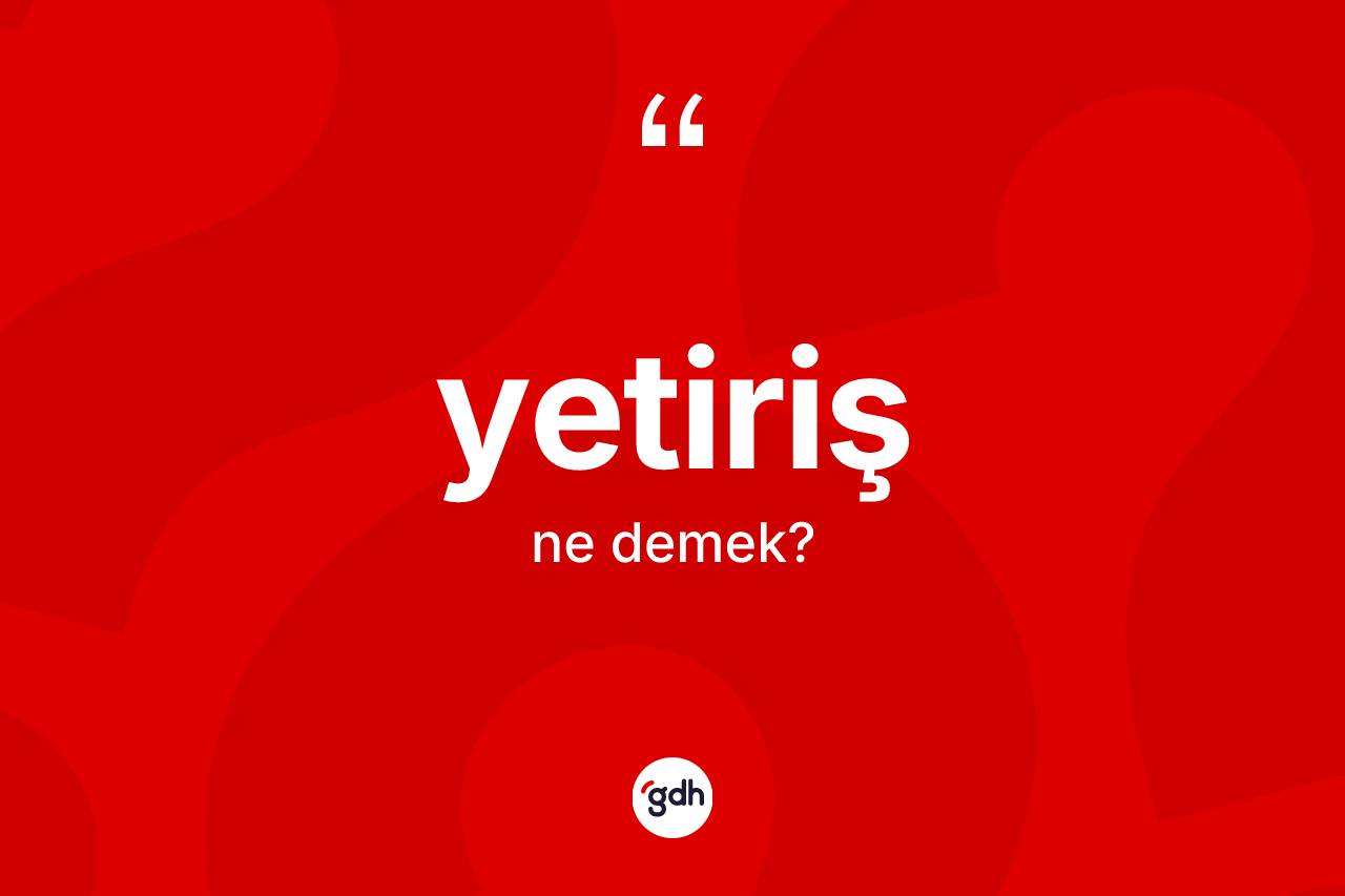 Yetiriş kelimesi ne anlama gelir? Yetirişin kısaca tanımı nedir?