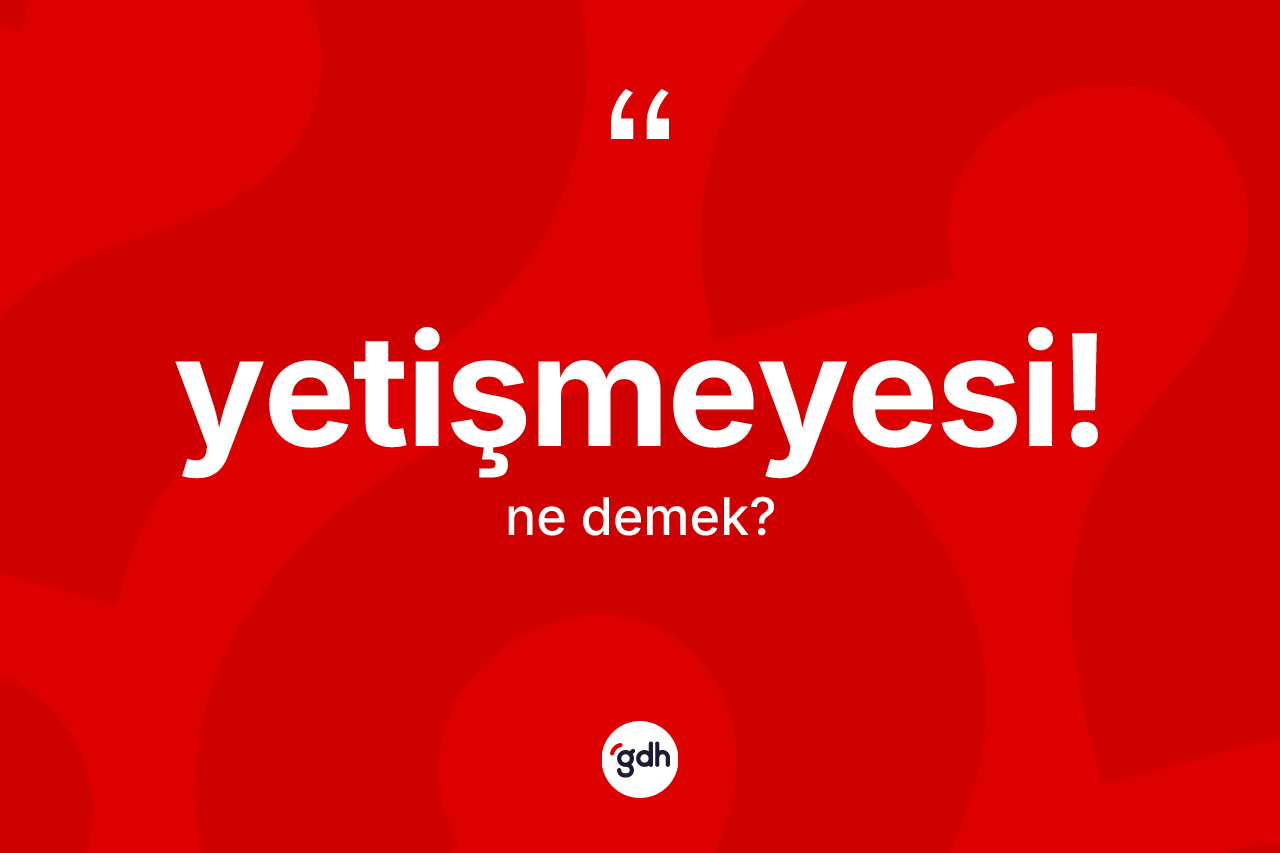 Yetişmeyesi! ifadesinin sözlükteki anlamı nedir? Yetişmeyesi! sözünün TDK'ya göre anlamı nedir?